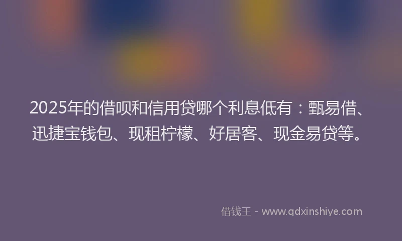 2025年的借呗和信用贷哪个利息低有：甄易借、迅捷宝钱包、现租柠檬、好居客、现金易贷等。