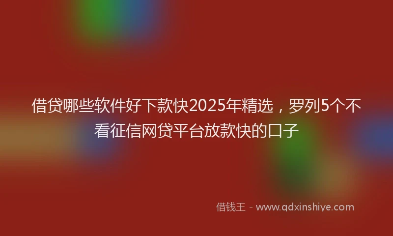 借贷哪些软件好下款快2025年精选，罗列5个不看征信网贷平台放款快的口子