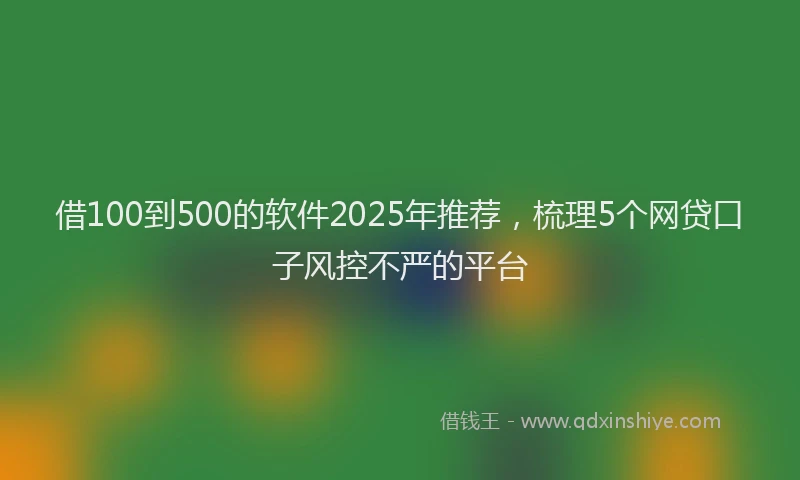 借100到500的软件2025年推荐，梳理5个网贷口子风控不严的平台