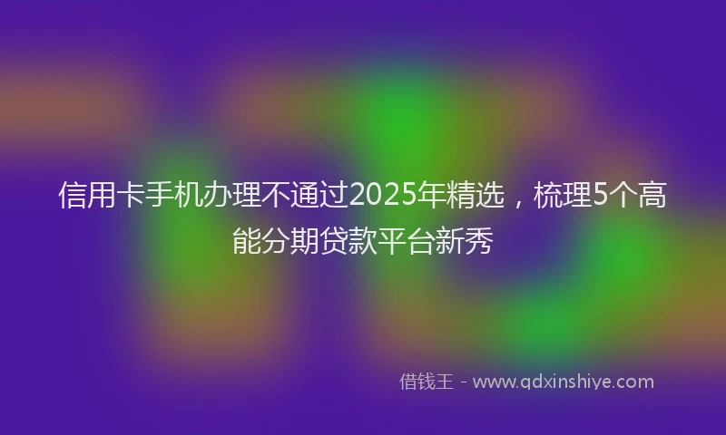 信用卡手机办理不通过2025年精选，梳理5个高能分期贷款平台新秀