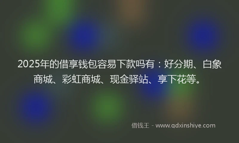 2025年的借享钱包容易下款吗有：好分期、白象商城、彩虹商城、现金驿站、享下花等。