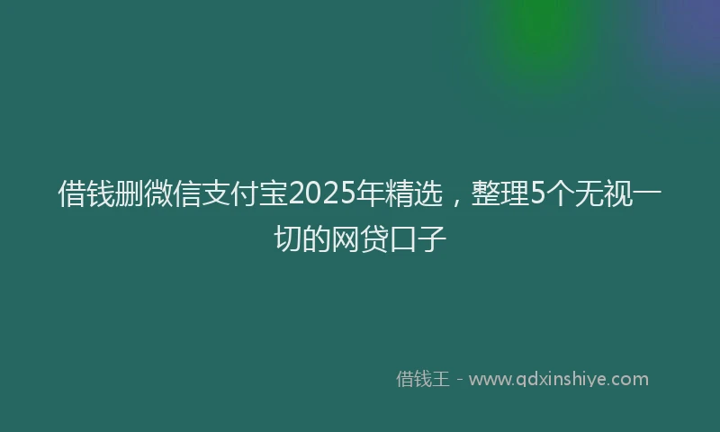 借钱删微信支付宝2025年精选，整理5个无视一切的网贷口子