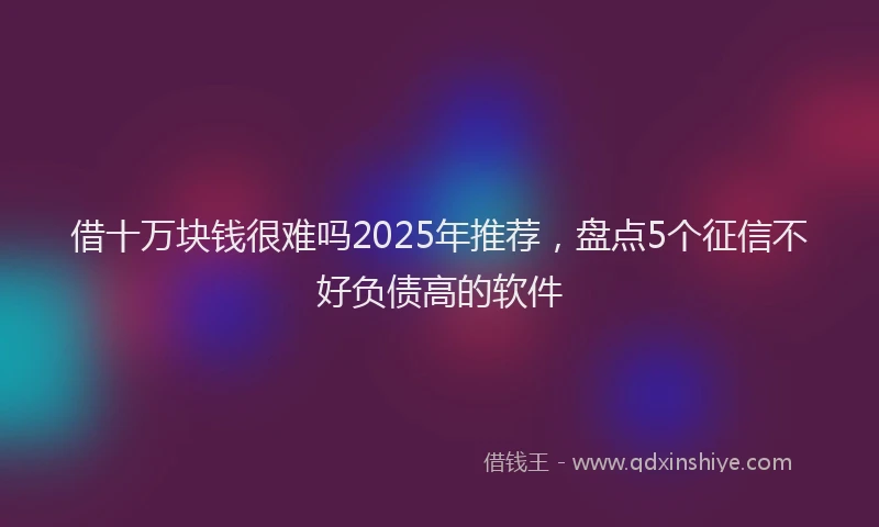 借十万块钱很难吗2025年推荐，盘点5个征信不好负债高的软件