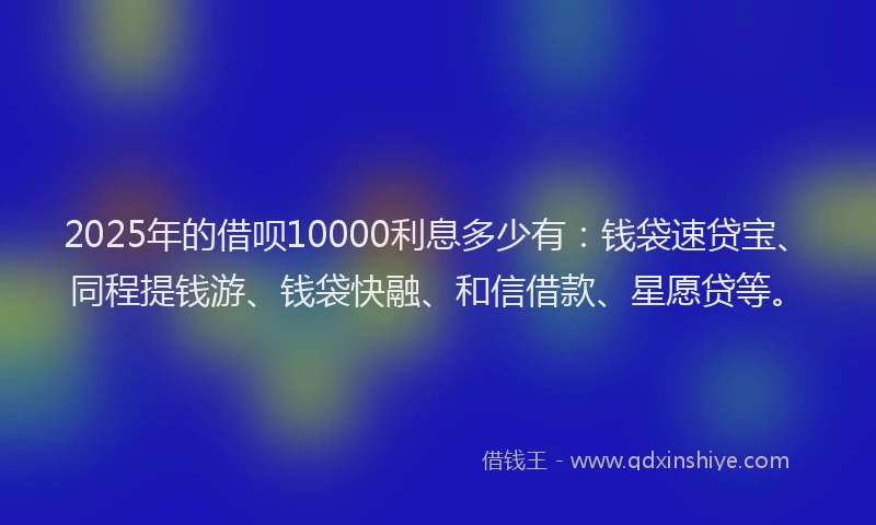 2025年的借呗10000利息多少有：钱袋速贷宝、同程提钱游、钱袋快融、和信借款、星愿贷等。