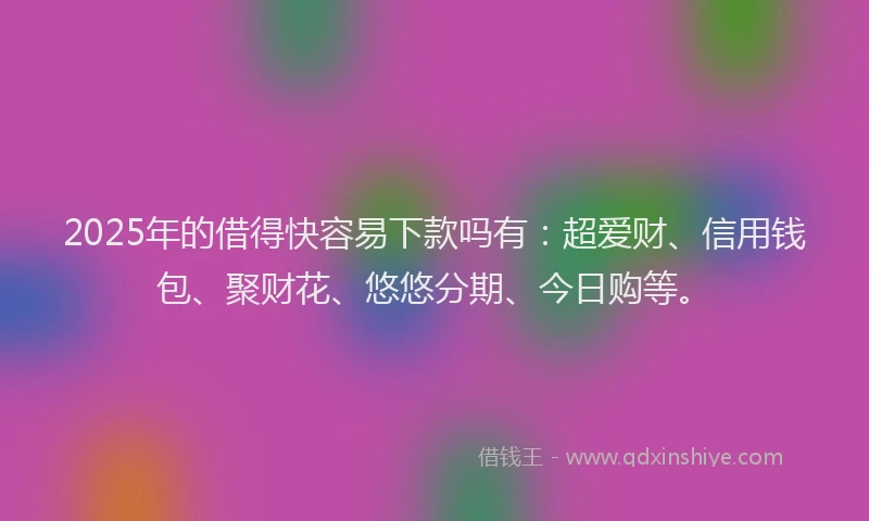 2025年的借得快容易下款吗有：超爱财、信用钱包、聚财花、悠悠分期、今日购等。