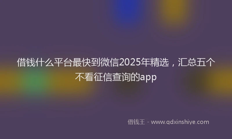 借钱什么平台最快到微信2025年精选，汇总五个不看征信查询的app