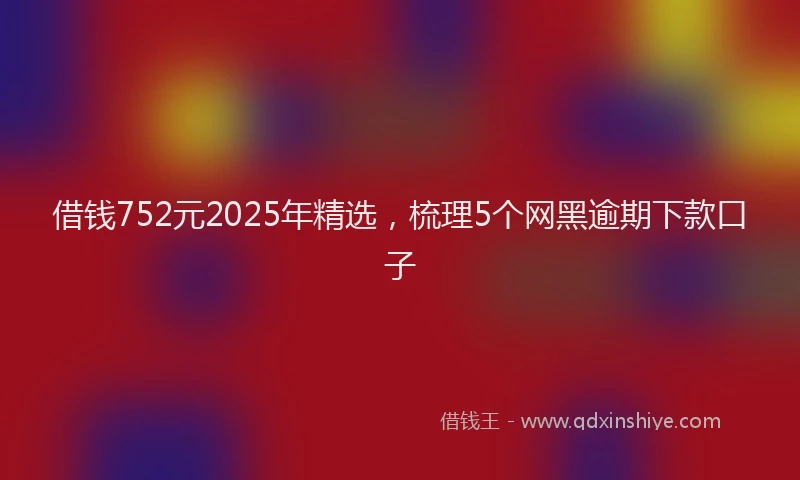 借钱752元2025年精选，梳理5个网黑逾期下款口子