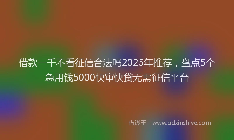 借款一千不看征信合法吗2025年推荐，盘点5个急用钱5000快审快贷无需征信平台