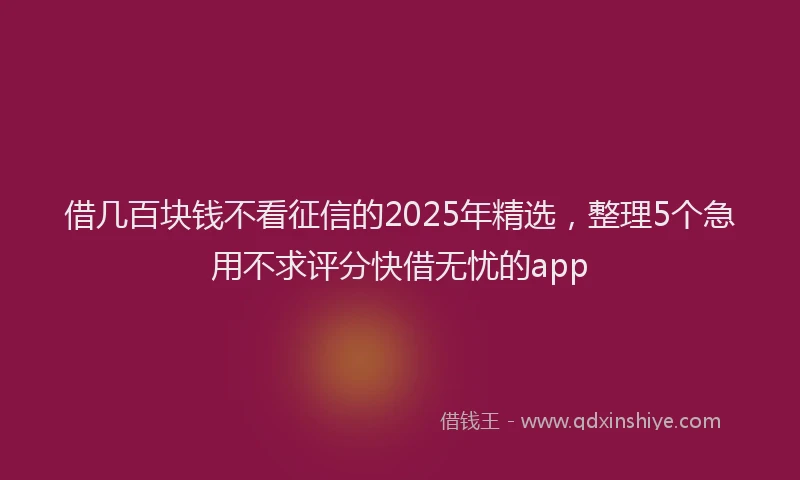 借几百块钱不看征信的2025年精选，整理5个急用不求评分快借无忧的app