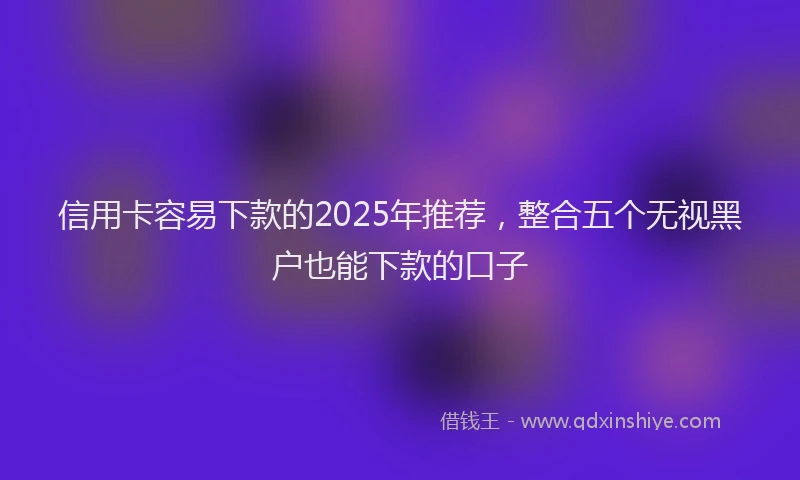 信用卡容易下款的2025年推荐，整合五个无视黑户也能下款的口子