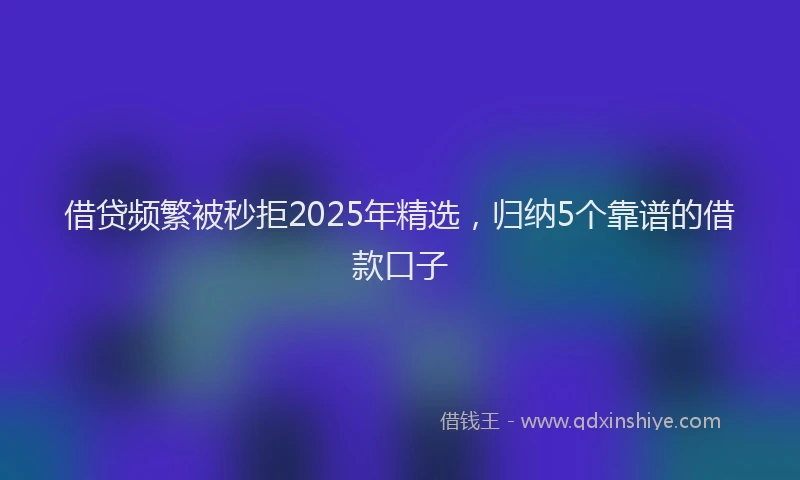 借贷频繁被秒拒2025年精选，归纳5个靠谱的借款口子