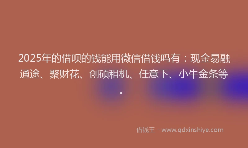 2025年的借呗的钱能用微信借钱吗有:现金易融通途、聚财花、创硕租机、任意下、小牛金条等。