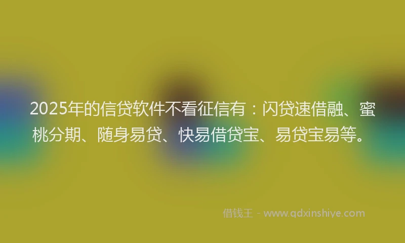 2025年的信贷软件不看征信有：闪贷速借融、蜜桃分期、随身易贷、快易借贷宝、易贷宝易等。