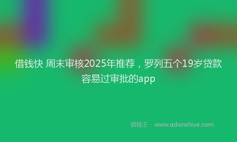借钱快 周末审核2025年推荐，罗列五个19岁贷款容易过审批的app