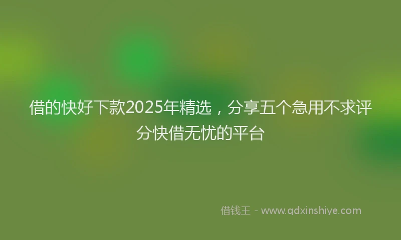 借的快好下款2025年精选，分享五个急用不求评分快借无忧的平台