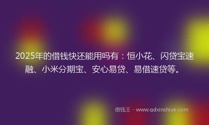 2025年的借钱快还能用吗有：恒小花、闪贷宝速融、小米分期宝、安心易贷、易借速贷等。