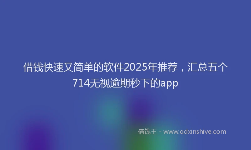 借钱快速又简单的软件2025年推荐，汇总五个714无视逾期秒下的app