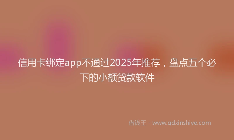 信用卡绑定app不通过2025年推荐，盘点五个必下的小额贷款软件