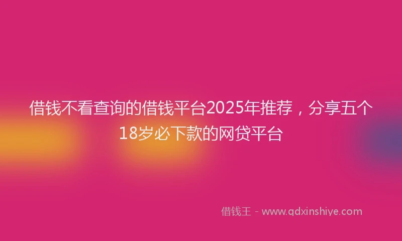 借钱不看查询的借钱平台2025年推荐，分享五个18岁必下款的网贷平台