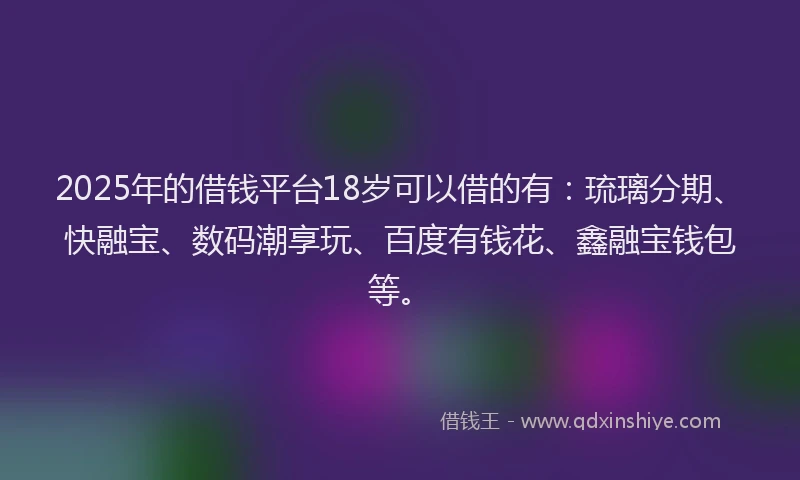 2025年的借钱平台18岁可以借的有：琉璃分期、快融宝、数码潮享玩、百度有钱花、鑫融宝钱包等。