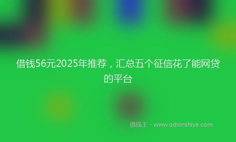 借钱56元2025年推荐，汇总五个征信花了能网贷的平台