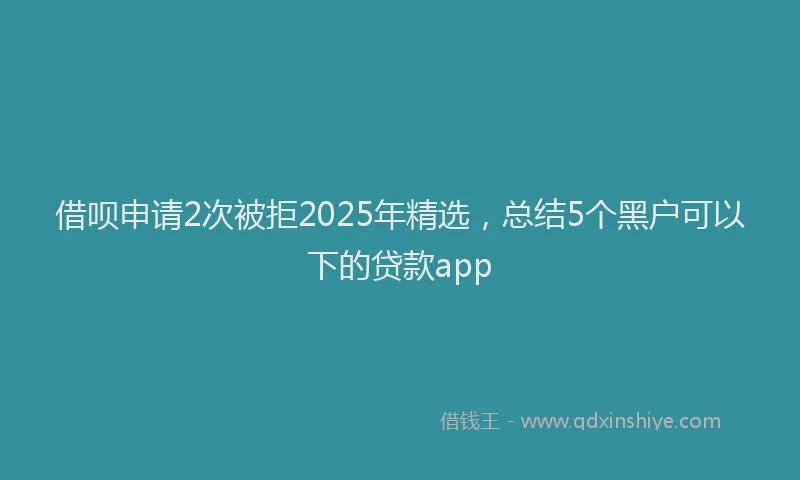 借呗申请2次被拒2025年精选，总结5个黑户可以下的贷款app