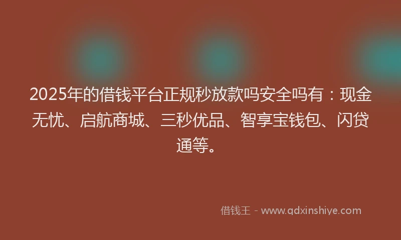 2025年的借钱平台正规秒放款吗安全吗有：现金无忧、启航商城、三秒优品、智享宝钱包、闪贷通等。