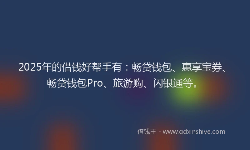 2025年的借钱好帮手有：畅贷钱包、惠享宝券、畅贷钱包Pro、旅游购、闪银通等。