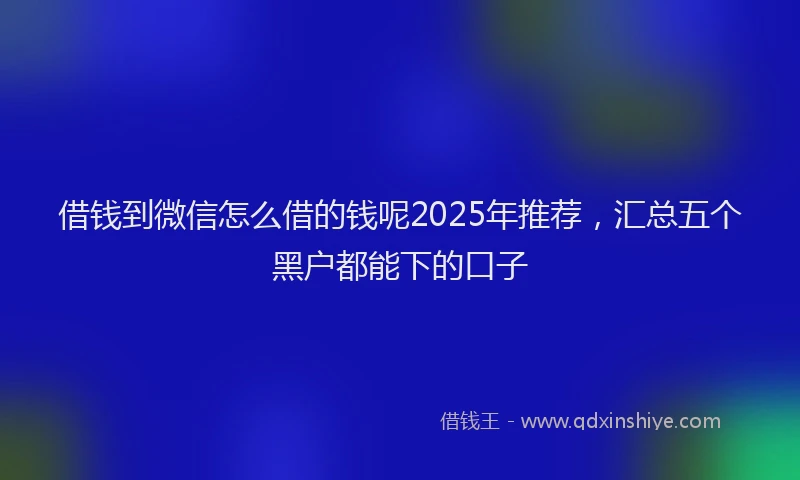 借钱到微信怎么借的钱呢2025年推荐，汇总五个黑户都能下的口子