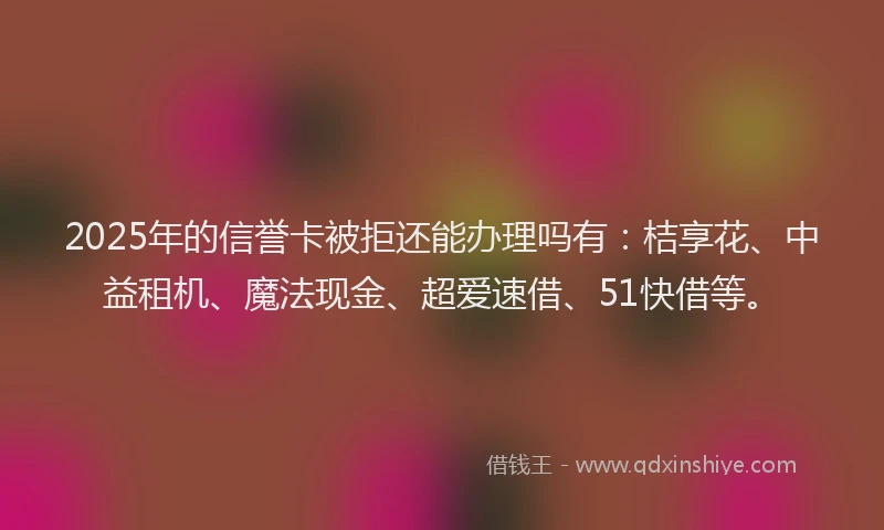2025年的信誉卡被拒还能办理吗有：桔享花、中益租机、魔法现金、超爱速借、51快借等。