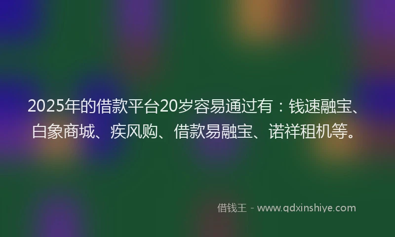 2025年的借款平台20岁容易通过有：钱速融宝、白象商城、疾风购、借款易融宝、诺祥租机等。