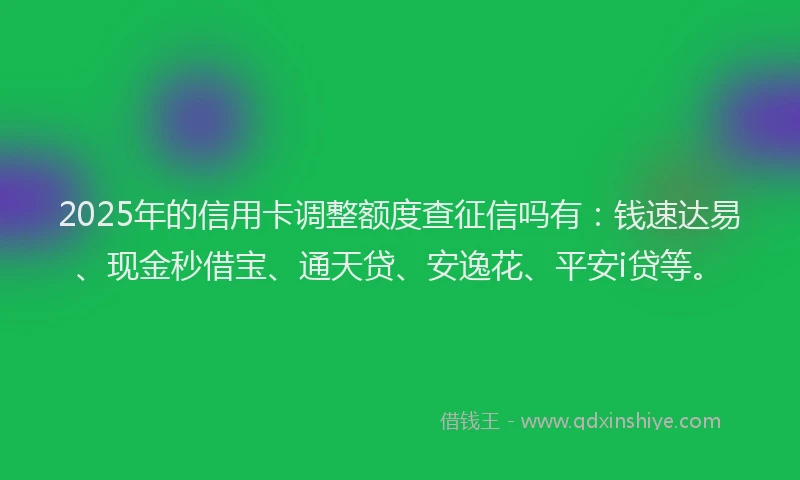 2025年的信用卡调整额度查征信吗有：钱速达易、现金秒借宝、通天贷、安逸花、平安i贷等。