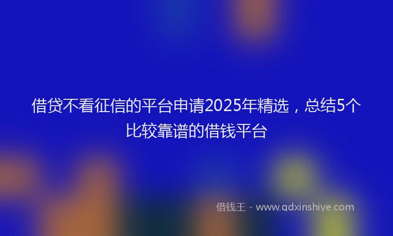 借贷不看征信的平台申请2025年精选，总结5个比较靠谱的借钱平台