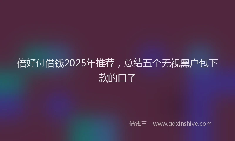 倍好付借钱2025年推荐，总结五个无视黑户包下款的口子
