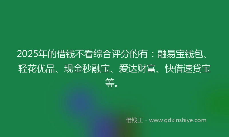 2025年的借钱不看综合评分的有：融易宝钱包、轻花优品、现金秒融宝、爱达财富、快借速贷宝等。