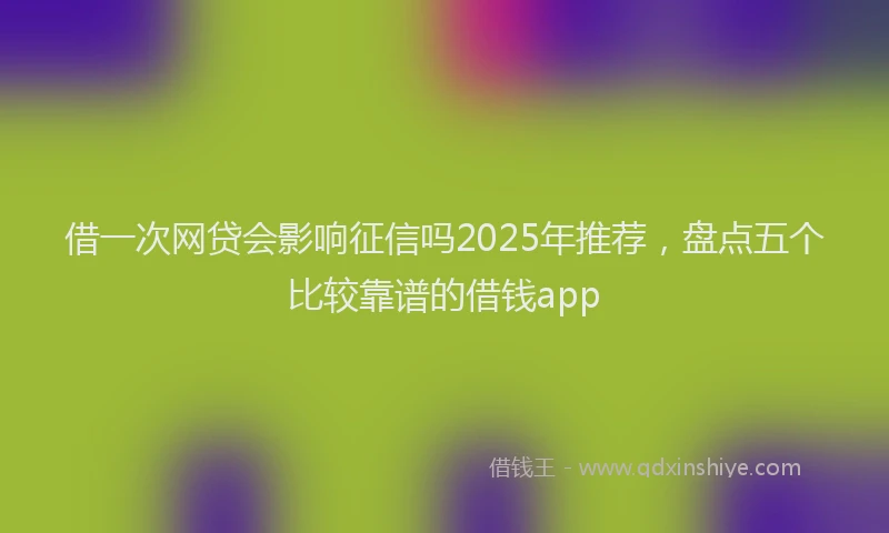 借一次网贷会影响征信吗2025年推荐，盘点五个比较靠谱的借钱app