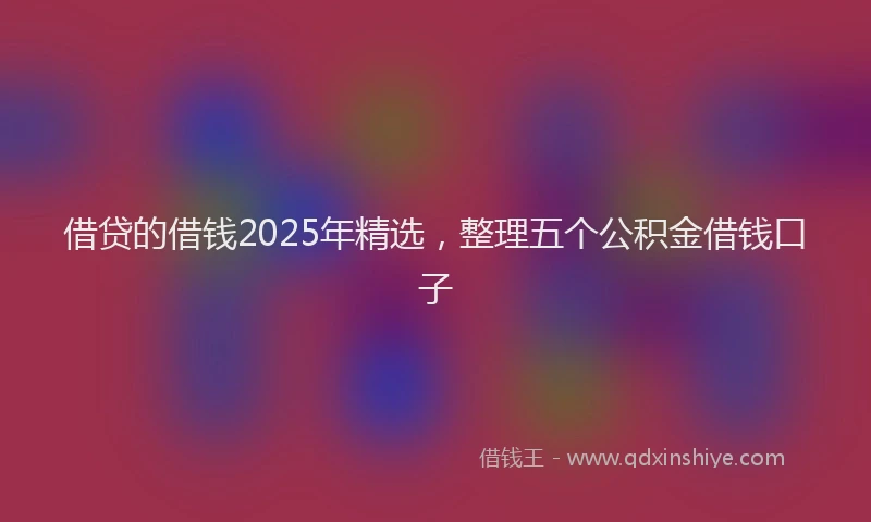 借贷的借钱2025年精选，整理五个公积金借钱口子