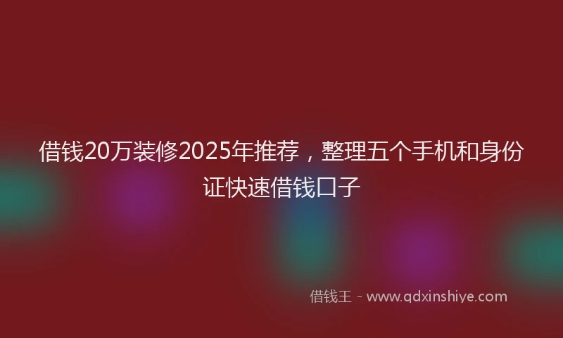 借钱20万装修2025年推荐，整理五个手机和身份证快速借钱口子