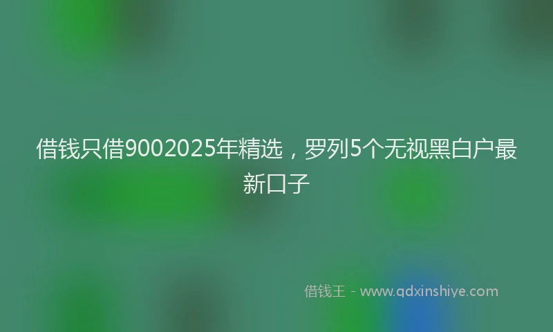 借钱只借9002025年精选，罗列5个无视黑白户最新口子