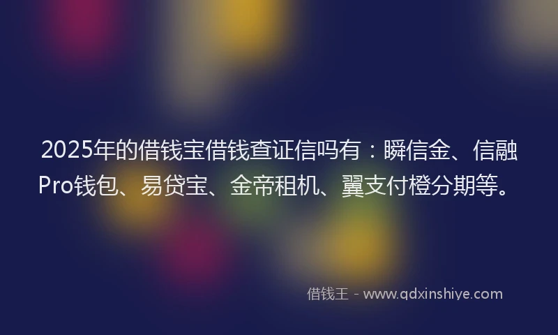 2025年的借钱宝借钱查证信吗有：瞬信金、信融Pro钱包、易贷宝、金帝租机、翼支付橙分期等。
