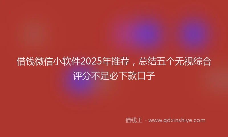 借钱微信小软件2025年推荐，总结五个无视综合评分不足必下款口子