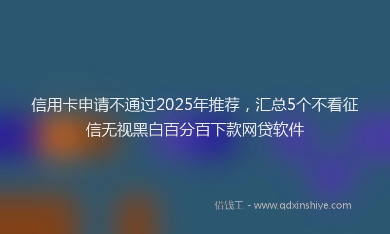 信用卡申请不通过2025年推荐，汇总5个不看征信无视黑白百分百下款网贷软件