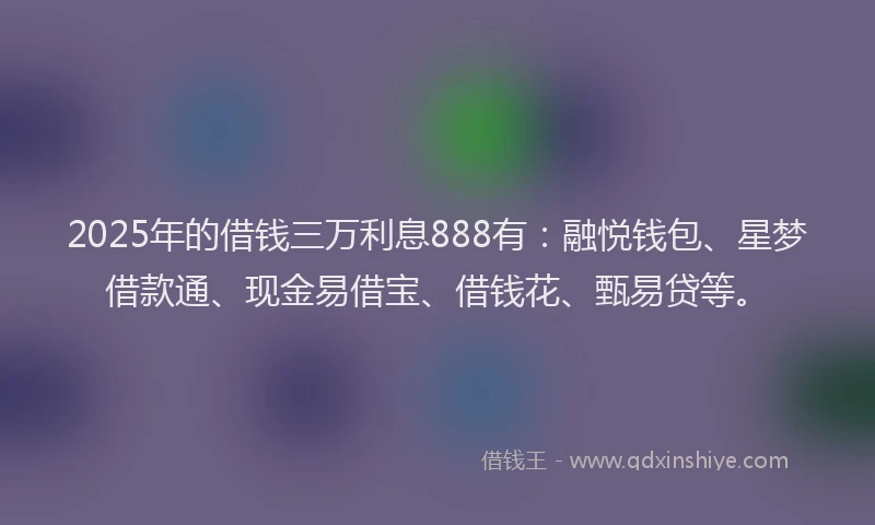 2025年的借钱三万利息888有：融悦钱包、星梦借款通、现金易借宝、借钱花、甄易贷等。