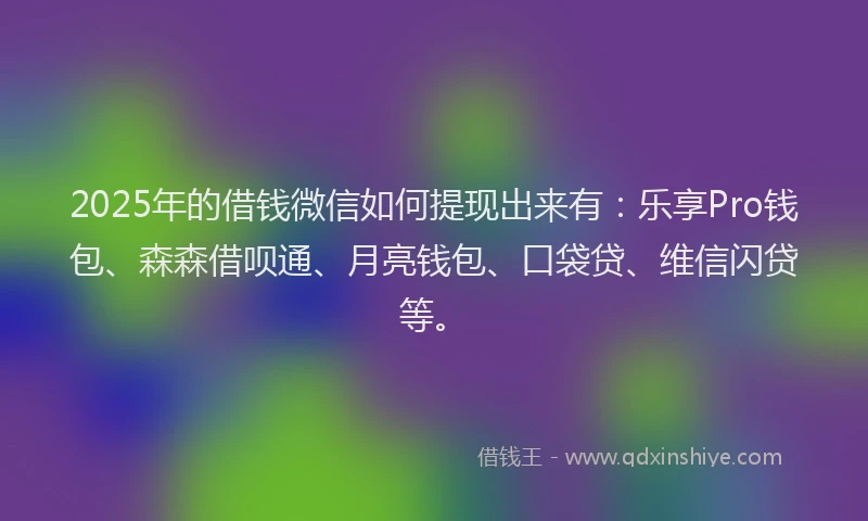 2025年的借钱微信如何提现出来有：乐享Pro钱包、森森借呗通、月亮钱包、口袋贷、维信闪贷等。