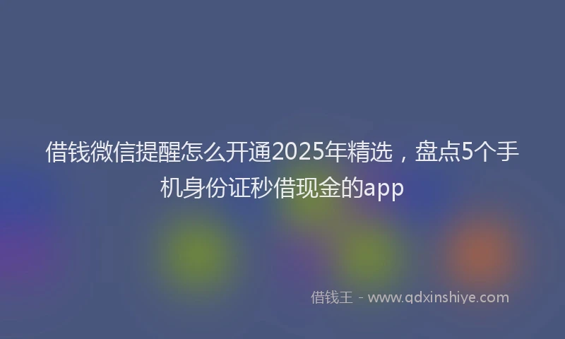 借钱微信提醒怎么开通2025年精选，盘点5个手机身份证秒借现金的app