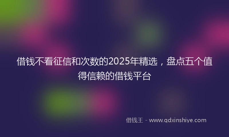 借钱不看征信和次数的2025年精选，盘点五个值得信赖的借钱平台