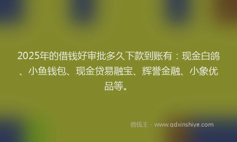 2025年的借钱好审批多久下款到账有：现金白鸽、小鱼钱包、现金贷易融宝、辉誉金融、小象优品等。