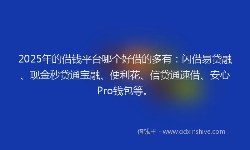 2025年的借钱平台哪个好借的多有:闪借易贷融、现金秒贷通宝融、便利花、信贷通速借、安心Pro钱包等。