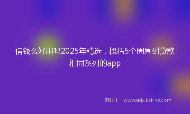 借钱么好用吗2025年精选，概括5个周周到贷款相同系列的app
