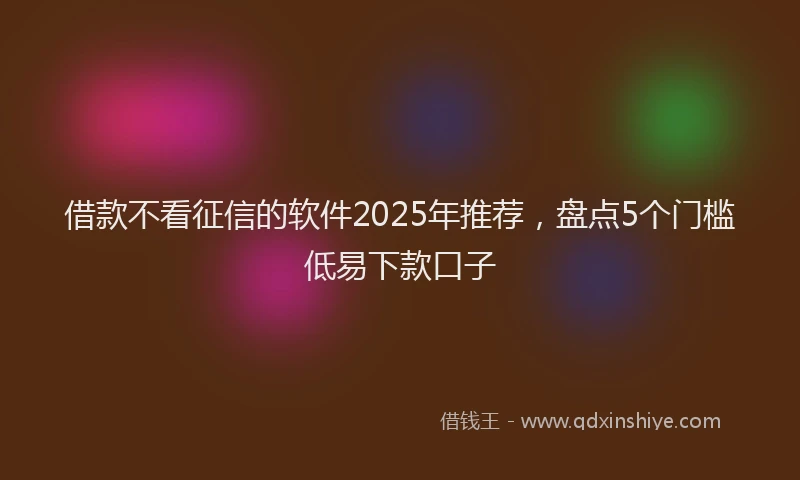 借款不看征信的软件2025年推荐,盘点5个门槛低易下款口子